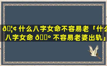 🦢 什么八字女命不容易老「什么八字女命 🌺 不容易老婆出轨」